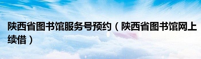 陜西省圖書館服務(wù)號預(yù)約（陜西省圖書館網(wǎng)上續(xù)借）