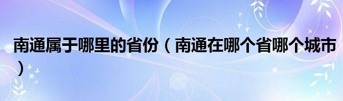 南通屬于哪里的省份（南通在哪個(gè)省哪個(gè)城市）