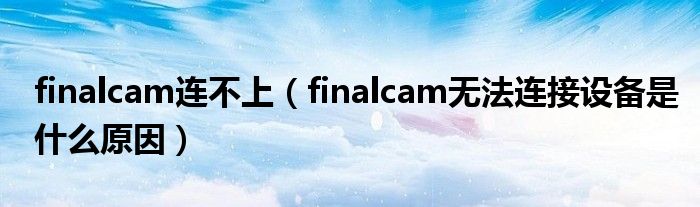 finalcam連不上（finalcam無法連接設(shè)備是什么原因）