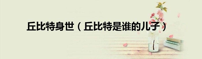 丘比特身世（丘比特是誰的兒子）
