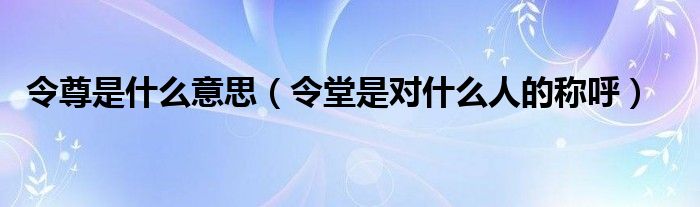 令尊是什么意思（令堂是對什么人的稱呼）