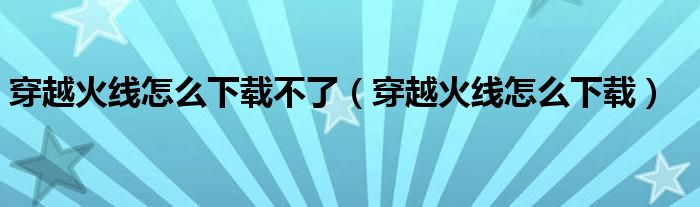 穿越火線怎么下載不了（穿越火線怎么下載）