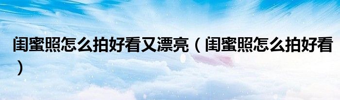 閨蜜照怎么拍好看又漂亮（閨蜜照怎么拍好看）