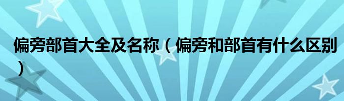 偏旁部首大全及名稱（偏旁和部首有什么區(qū)別）