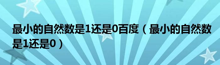 最小的自然數(shù)是1還是0百度（最小的自然數(shù)是1還是0）
