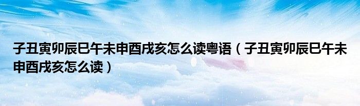 子丑寅卯辰巳午未申酉戌亥怎么讀粵語（子丑寅卯辰巳午未申酉戌亥怎么讀）
