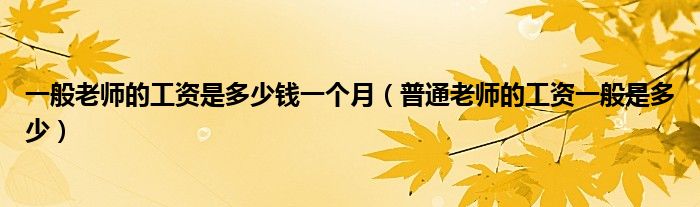 一般老師的工資是多少錢一個(gè)月（普通老師的工資一般是多少）