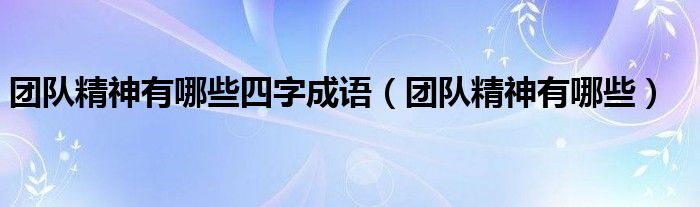 團(tuán)隊精神有哪些四字成語（團(tuán)隊精神有哪些）