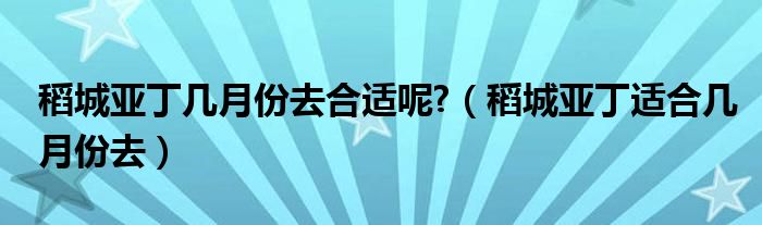 稻城亞丁幾月份去合適呢?（稻城亞丁適合幾月份去）