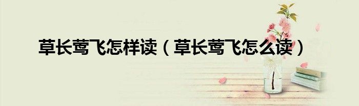 草長鶯飛怎樣讀（草長鶯飛怎么讀）