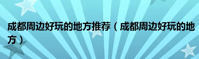成都周邊好玩的地方推薦（成都周邊好玩的地方）