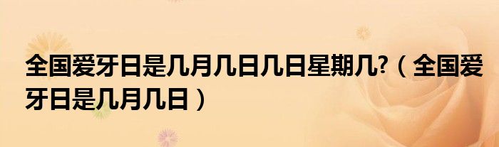 全國(guó)愛牙日是幾月幾日幾日星期幾?（全國(guó)愛牙日是幾月幾日）