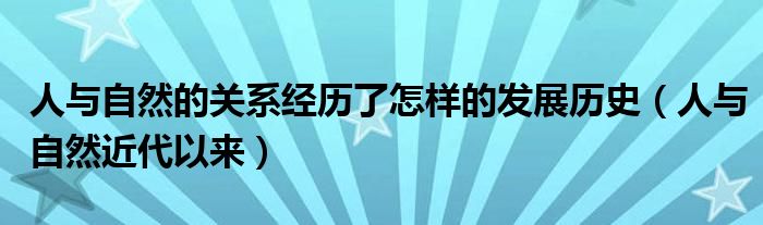 人與自然的關(guān)系經(jīng)歷了怎樣的發(fā)展歷史（人與自然近代以來）