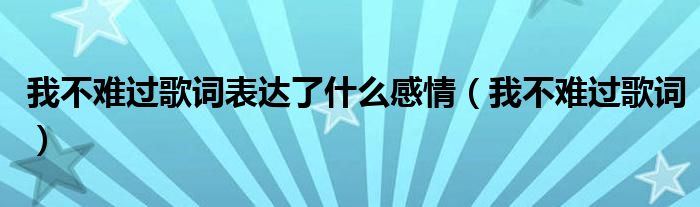 我不難過歌詞表達(dá)了什么感情（我不難過歌詞）