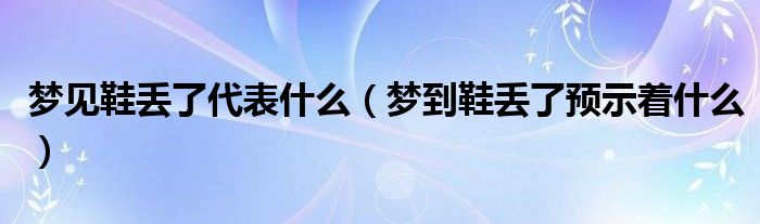 夢(mèng)見鞋丟了代表什么（夢(mèng)到鞋丟了預(yù)示著什么）