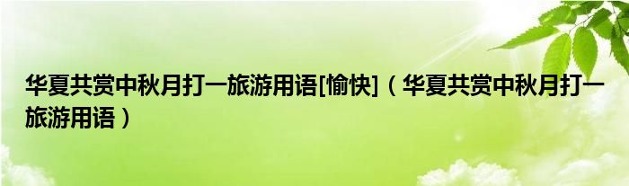 華夏共賞中秋月打一旅游用語[愉快]（華夏共賞中秋月打一旅游用語）