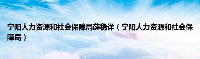 寧陽人力資源和社會(huì)保障局薛穩(wěn)詳（寧陽人力資源和社會(huì)保障局）