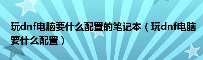 玩dnf電腦要什么配置的筆記本（玩dnf電腦要什么配置）