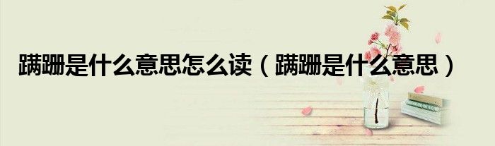 蹣跚是什么意思怎么讀（蹣跚是什么意思）