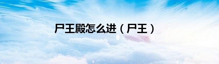 尸王殿怎么進(jìn)（尸王）