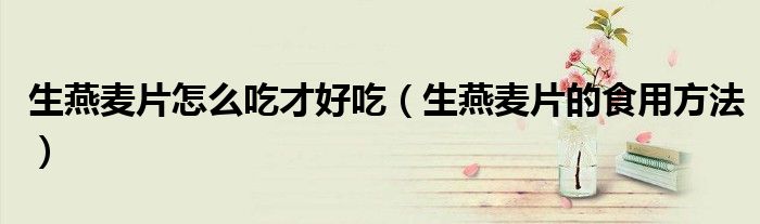 生燕麥片怎么吃才好吃（生燕麥片的食用方法）