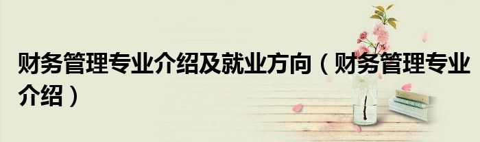 財(cái)務(wù)管理專業(yè)介紹及就業(yè)方向（財(cái)務(wù)管理專業(yè)介紹）
