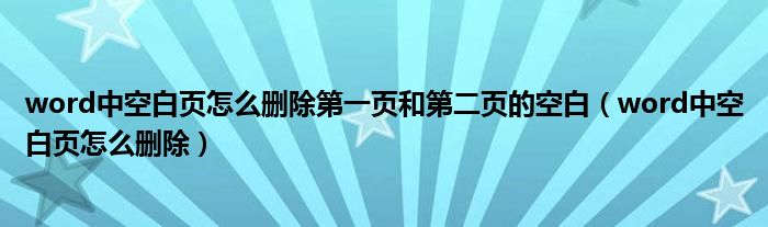 word中空白頁怎么刪除第一頁和第二頁的空白（word中空白頁怎么刪除）