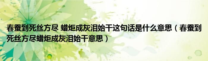 春蠶到死絲方盡 蠟炬成灰淚始干這句話是什么意思（春蠶到死絲方盡蠟炬成灰淚始干意思）