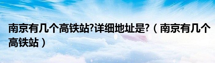 南京有幾個高鐵站?詳細地址是?（南京有幾個高鐵站）