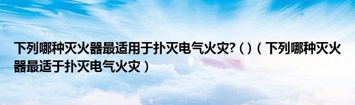 下列哪種滅火器最適用于撲滅電氣火災(zāi)? ( )（下列哪種滅火器最適于撲滅電氣火災(zāi)）