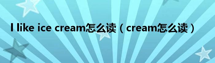 l like ice cream怎么讀（cream怎么讀）