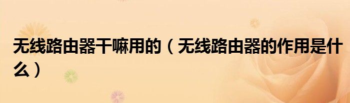 無線路由器干嘛用的（無線路由器的作用是什么）