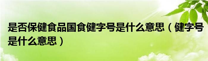 是否保健食品國(guó)食健字號(hào)是什么意思（健字號(hào)是什么意思）