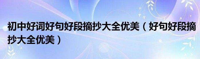 初中好詞好句好段摘抄大全優(yōu)美（好句好段摘抄大全優(yōu)美）