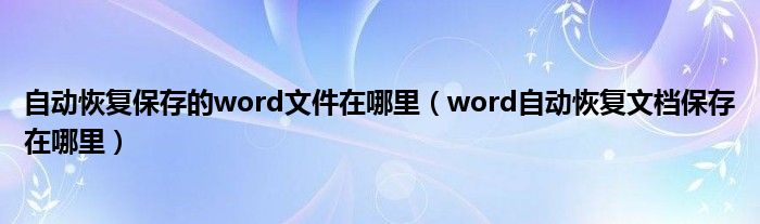 自動恢復(fù)保存的word文件在哪里（word自動恢復(fù)文檔保存在哪里）