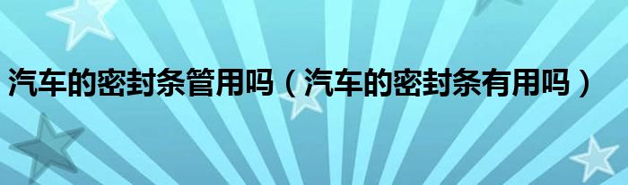 汽車的密封條管用嗎（汽車的密封條有用嗎）