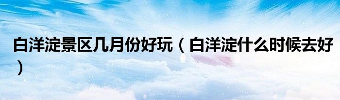 白洋淀景區(qū)幾月份好玩（白洋淀什么時候去好）