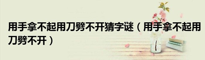 用手拿不起用刀劈不開猜字謎（用手拿不起用刀劈不開）