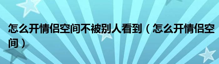 怎么開情侶空間不被別人看到（怎么開情侶空間）
