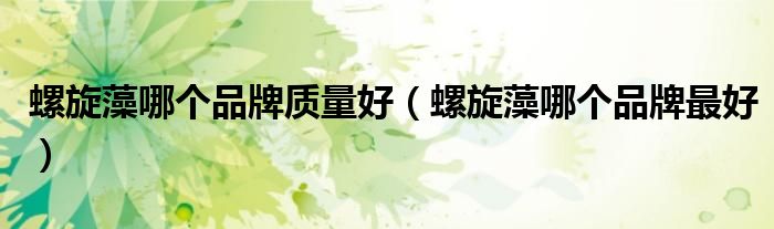 螺旋藻哪個品牌質(zhì)量好（螺旋藻哪個品牌最好）