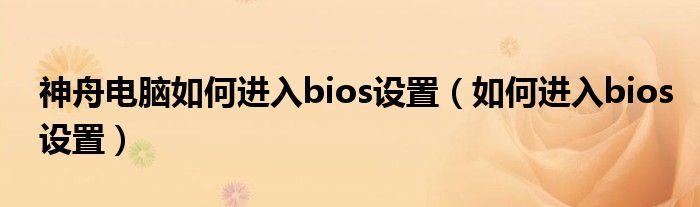 神舟電腦如何進(jìn)入bios設(shè)置（如何進(jìn)入bios設(shè)置）
