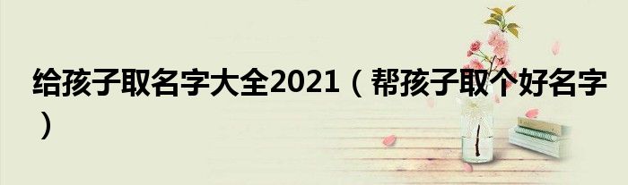 給孩子取名字大全2021（幫孩子取個好名字）
