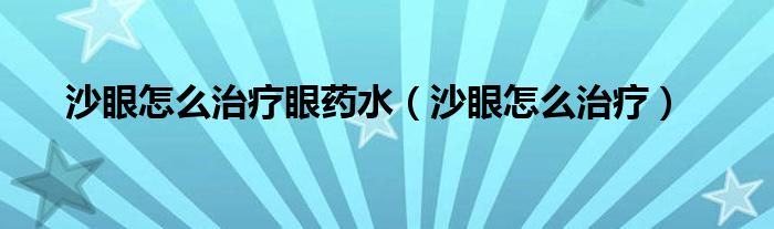 沙眼怎么治療眼藥水（沙眼怎么治療）