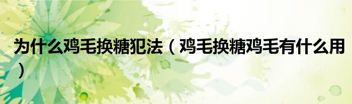 為什么雞毛換糖犯法（雞毛換糖雞毛有什么用）