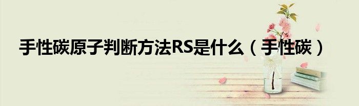 手性碳原子判斷方法RS是什么（手性碳）