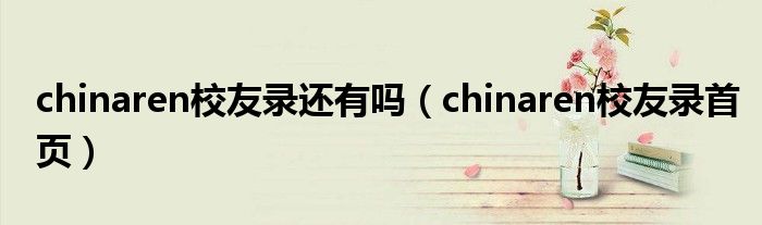 chinaren校友錄還有嗎（chinaren校友錄首頁）
