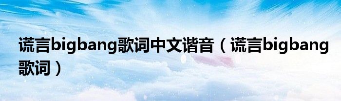 謊言bigbang歌詞中文諧音（謊言bigbang歌詞）