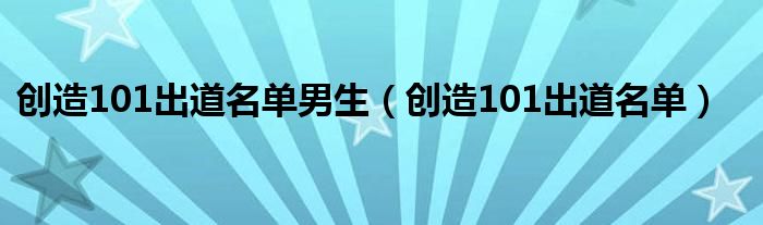 創(chuàng)造101出道名單男生（創(chuàng)造101出道名單）