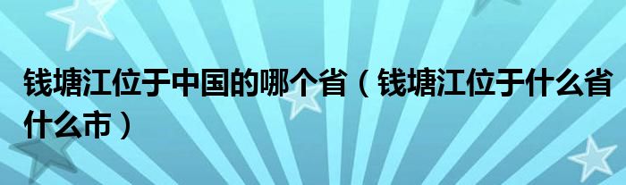 錢(qián)塘江位于中國(guó)的哪個(gè)?。ㄥX(qián)塘江位于什么省什么市）
