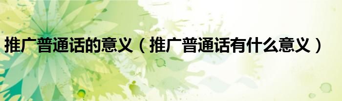 推廣普通話的意義（推廣普通話有什么意義）